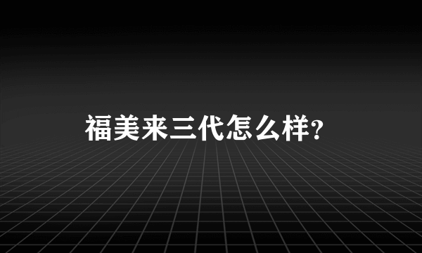 福美来三代怎么样？