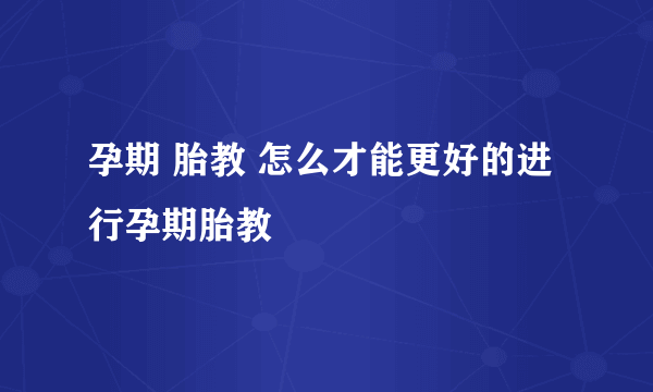 孕期 胎教 怎么才能更好的进行孕期胎教