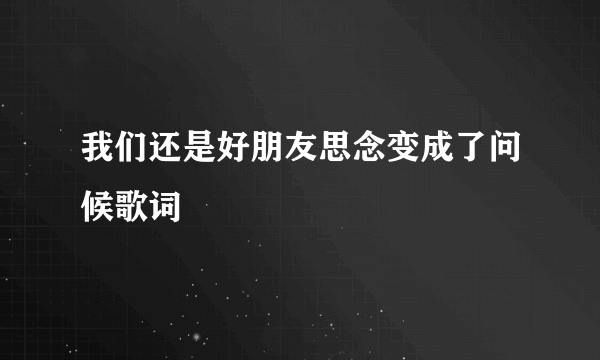 我们还是好朋友思念变成了问候歌词