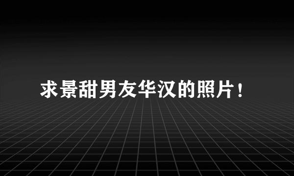 求景甜男友华汉的照片！