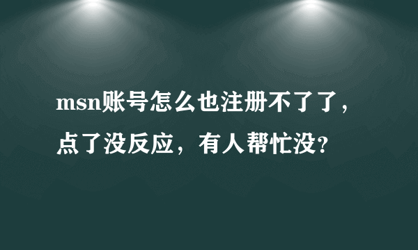 msn账号怎么也注册不了了，点了没反应，有人帮忙没？