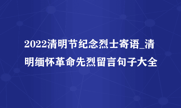 2022清明节纪念烈士寄语_清明缅怀革命先烈留言句子大全