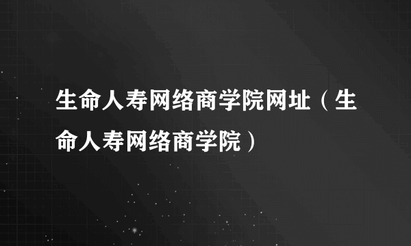 生命人寿网络商学院网址（生命人寿网络商学院）