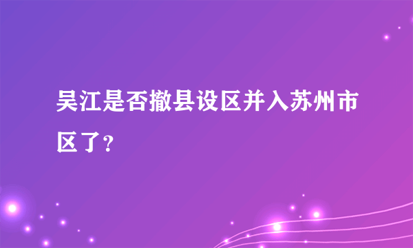 吴江是否撤县设区并入苏州市区了？