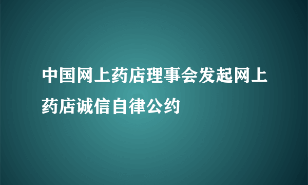 中国网上药店理事会发起网上药店诚信自律公约