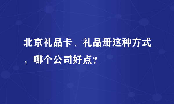 北京礼品卡、礼品册这种方式，哪个公司好点？