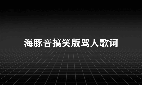 海豚音搞笑版骂人歌词