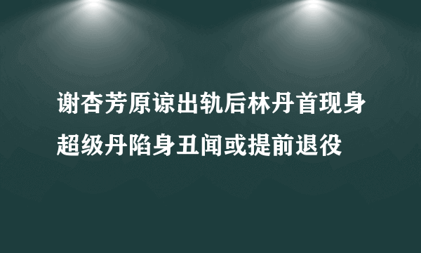 谢杏芳原谅出轨后林丹首现身超级丹陷身丑闻或提前退役