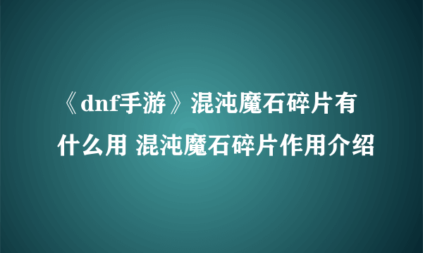 《dnf手游》混沌魔石碎片有什么用 混沌魔石碎片作用介绍