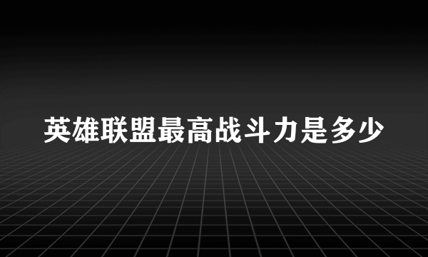 英雄联盟最高战斗力是多少