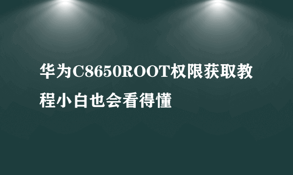 华为C8650ROOT权限获取教程小白也会看得懂