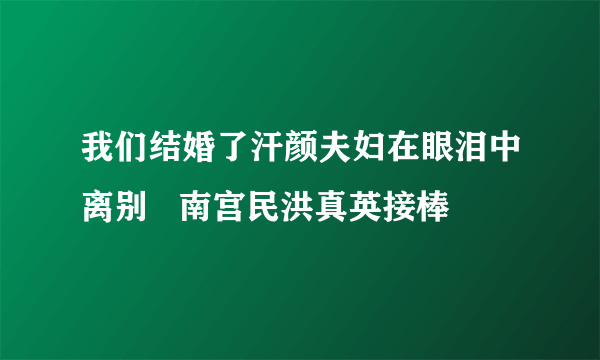 我们结婚了汗颜夫妇在眼泪中离别   南宫民洪真英接棒