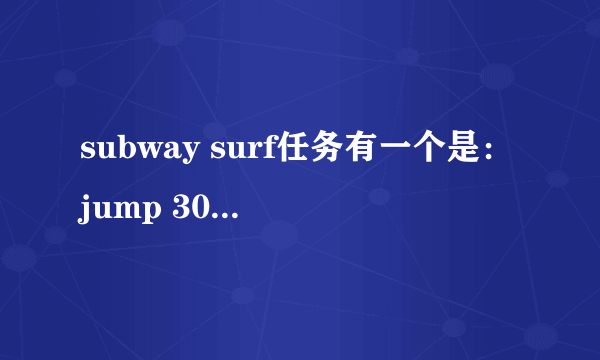 subway surf任务有一个是：jump 30 times in one run，能看懂，但不懂具体要怎么玩