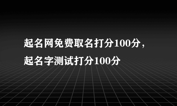 起名网免费取名打分100分，起名字测试打分100分