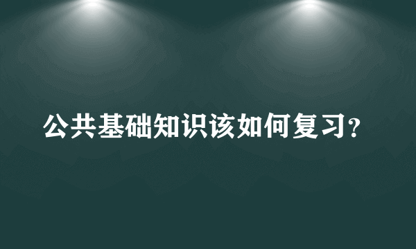 公共基础知识该如何复习？