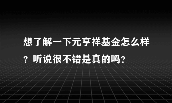 想了解一下元亨祥基金怎么样？听说很不错是真的吗？