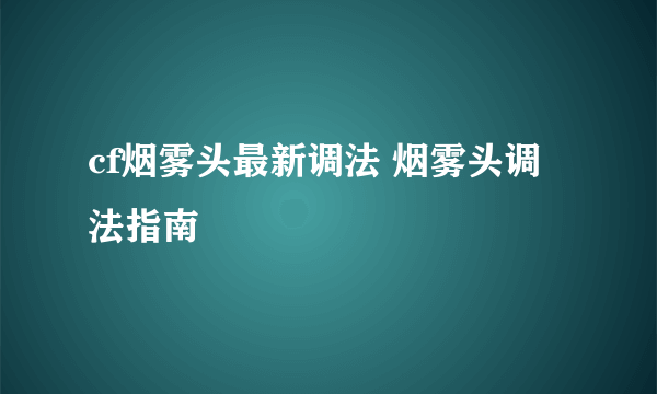 cf烟雾头最新调法 烟雾头调法指南