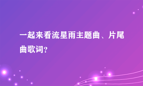 一起来看流星雨主题曲、片尾曲歌词？