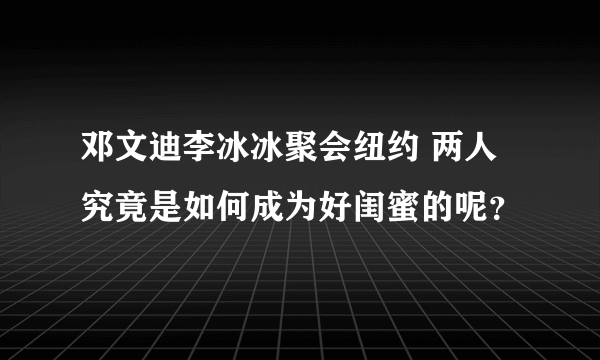 邓文迪李冰冰聚会纽约 两人究竟是如何成为好闺蜜的呢？