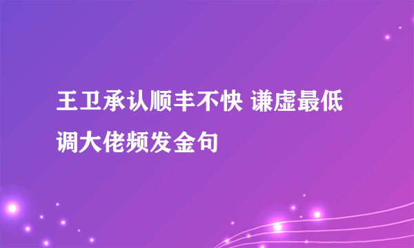 王卫承认顺丰不快 谦虚最低调大佬频发金句