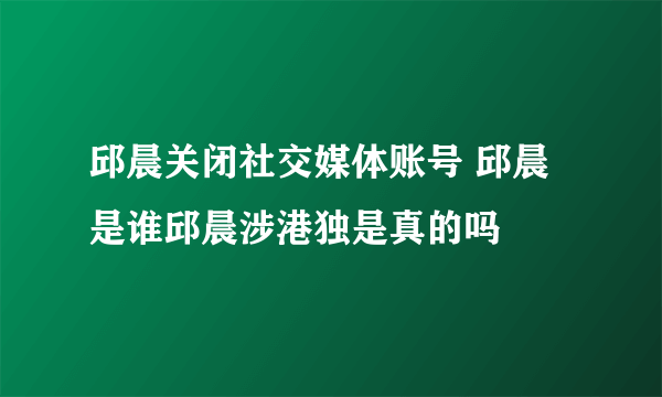 邱晨关闭社交媒体账号 邱晨是谁邱晨涉港独是真的吗