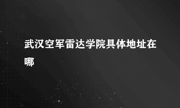 武汉空军雷达学院具体地址在哪