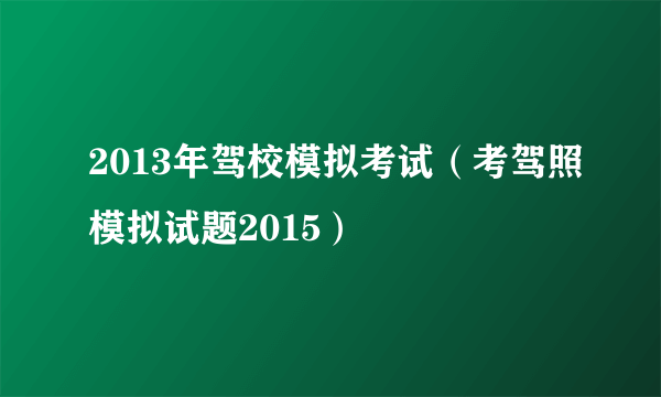 2013年驾校模拟考试（考驾照模拟试题2015）