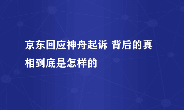 京东回应神舟起诉 背后的真相到底是怎样的