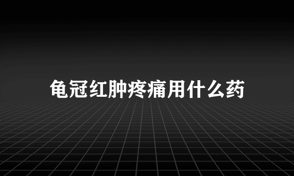 龟冠红肿疼痛用什么药