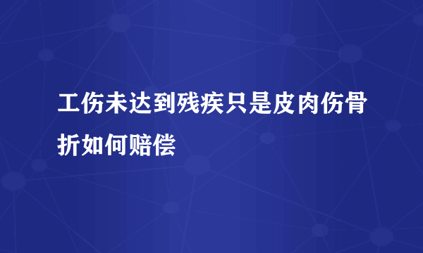 工伤未达到残疾只是皮肉伤骨折如何赔偿