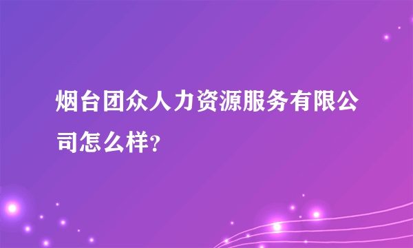 烟台团众人力资源服务有限公司怎么样？