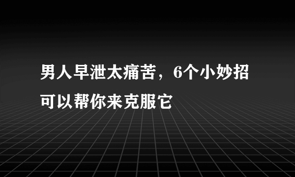 男人早泄太痛苦，6个小妙招可以帮你来克服它