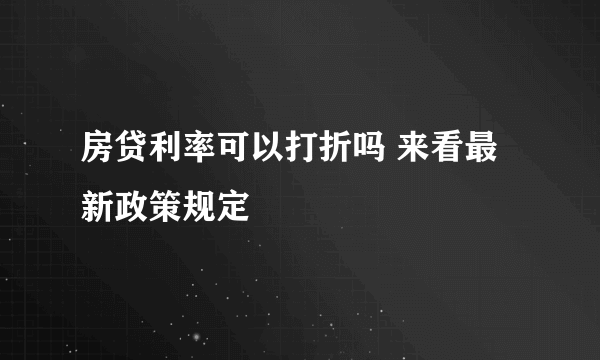 房贷利率可以打折吗 来看最新政策规定