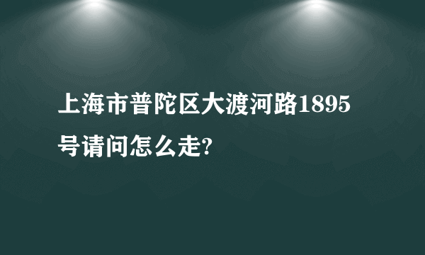 上海市普陀区大渡河路1895号请问怎么走?