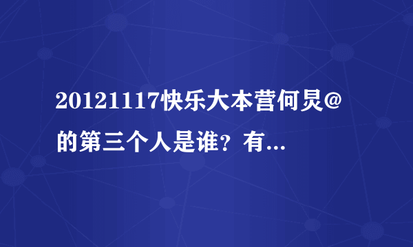 20121117快乐大本营何炅@的第三个人是谁？有没有微博截图？