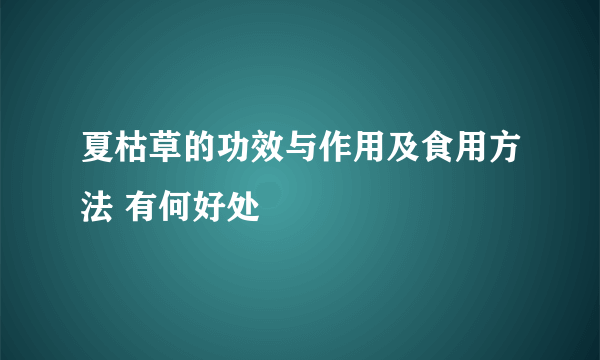 夏枯草的功效与作用及食用方法 有何好处