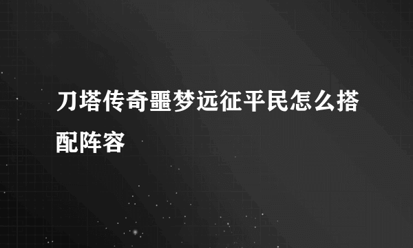 刀塔传奇噩梦远征平民怎么搭配阵容