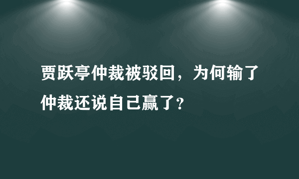 贾跃亭仲裁被驳回，为何输了仲裁还说自己赢了？