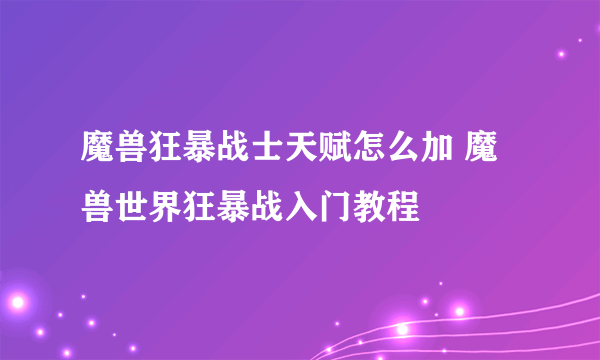 魔兽狂暴战士天赋怎么加 魔兽世界狂暴战入门教程