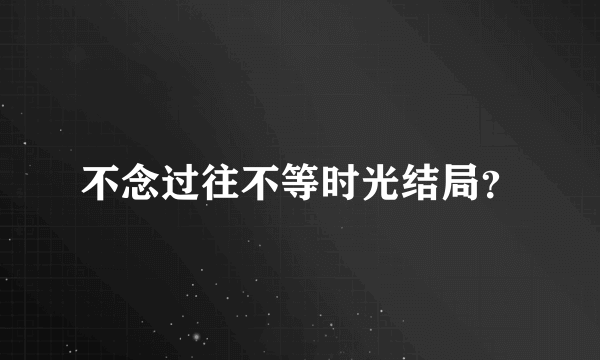 不念过往不等时光结局？