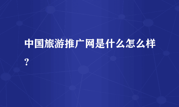 中国旅游推广网是什么怎么样？