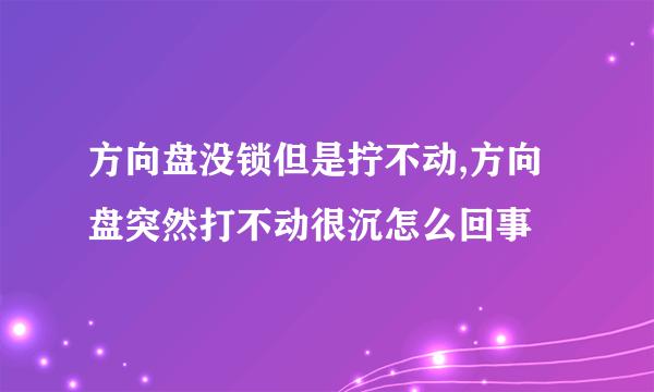 方向盘没锁但是拧不动,方向盘突然打不动很沉怎么回事