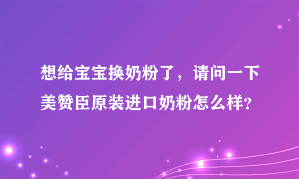 想给宝宝换奶粉了，请问一下美赞臣原装进口奶粉怎么样？