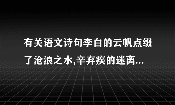 有关语文诗句李白的云帆点缀了沧浪之水,辛弃疾的迷离了刀光剑影,范仲淹的泪光朦胧了苍颜白发,陆游的梦乡回荡着铁骑铮铮,苏轼