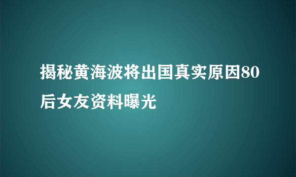 揭秘黄海波将出国真实原因80后女友资料曝光