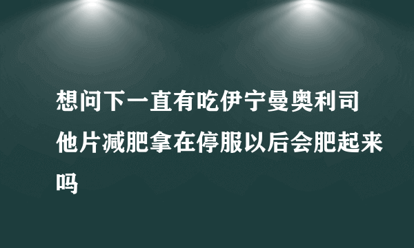 想问下一直有吃伊宁曼奥利司他片减肥拿在停服以后会肥起来吗