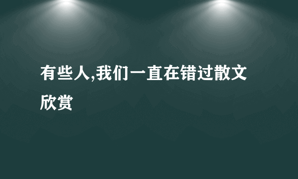 有些人,我们一直在错过散文欣赏