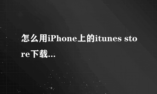 怎么用iPhone上的itunes store下载歌曲啊!