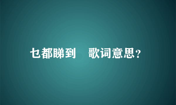 乜都睇到啰歌词意思？