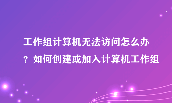 工作组计算机无法访问怎么办？如何创建或加入计算机工作组